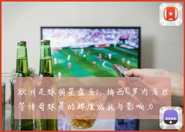 欧洲足球明星盘点：梅西C罗内马尔等传奇球员的辉煌成就与影响力