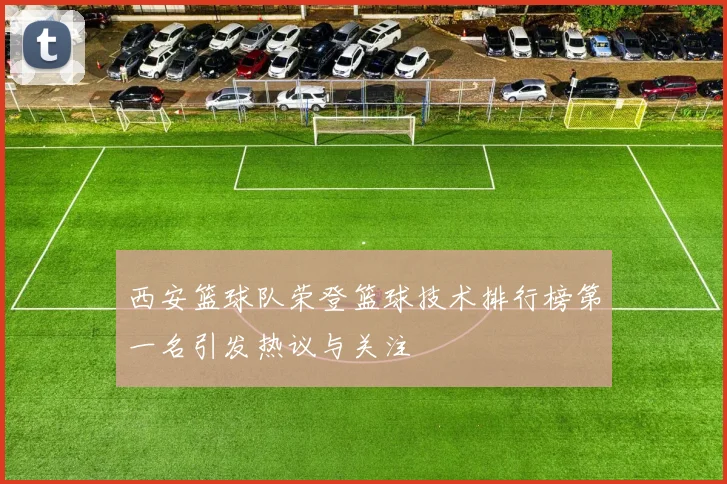 西安篮球队荣登篮球技术排行榜第一名引发热议与关注