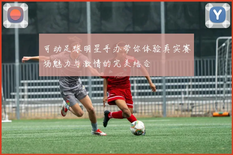 可动足球明星手办带你体验真实赛场魅力与激情的完美结合