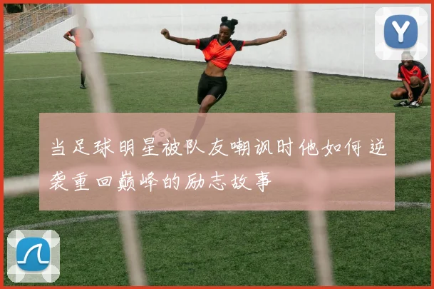 当足球明星被队友嘲讽时他如何逆袭重回巅峰的励志故事