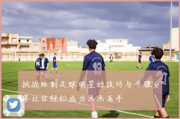 挑战绘制足球明星的技巧与步骤分享让你轻松成为画画高手